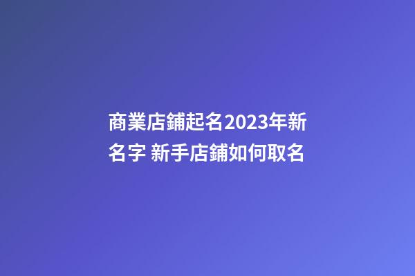 商業店鋪起名2023年新名字 新手店鋪如何取名-第1張-店鋪起名-玄機派